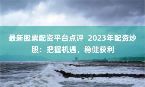 最新股票配资平台点评 2023年配资炒股:把握机遇,稳健获利