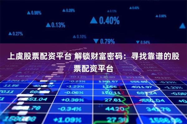 上虞股票配资平台 解锁财富密码:寻找靠谱的股票配资平台