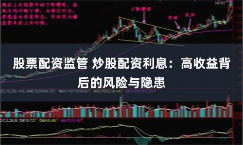 股票配资监管 炒股配资利息：高收益背后的风险与隐患