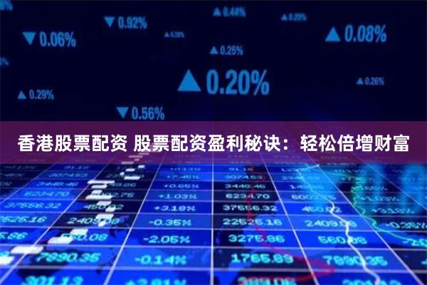 香港股票配资 股票配资盈利秘诀：轻松倍增财富