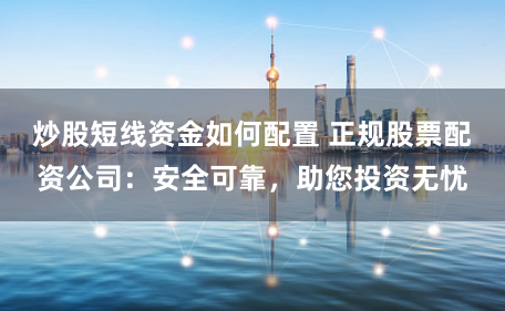 炒股短线资金如何配置 正规股票配资公司：安全可靠，助您投资无忧