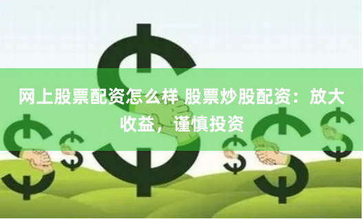 网上股票配资怎么样 股票炒股配资:放大收益,谨慎投资