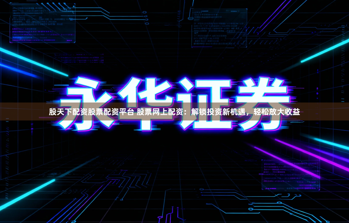 股天下配资股票配资平台 股票网上配资:解锁投资新机遇,轻松放大收益