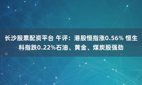 长沙股票配资平台 午评:港股恒指涨0.56% 恒生科指跌0.22%石油、黄金、煤炭股强劲