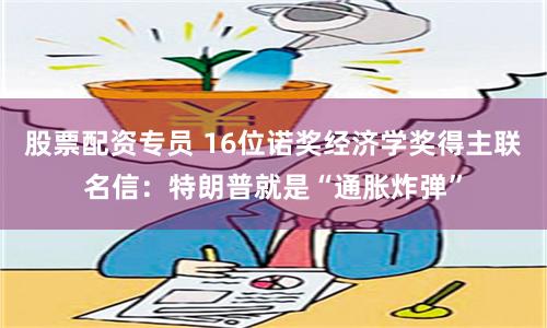 股票配资专员 16位诺奖经济学奖得主联名信：特朗普就是“通胀炸弹”