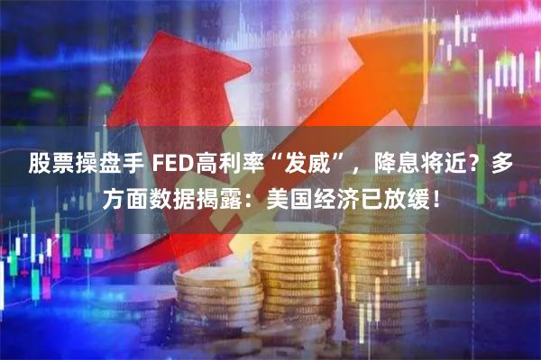 股票操盘手 FED高利率“发威”，降息将近？多方面数据揭露：美国经济已放缓！