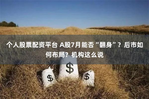 个人股票配资平台 A股7月能否“翻身”?后市如何布局?机构这么说