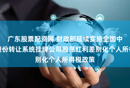 广东股票配资网 财政部延续实施全国中小企业股份转让系统挂牌公司股息红利差别化个人所得税政策