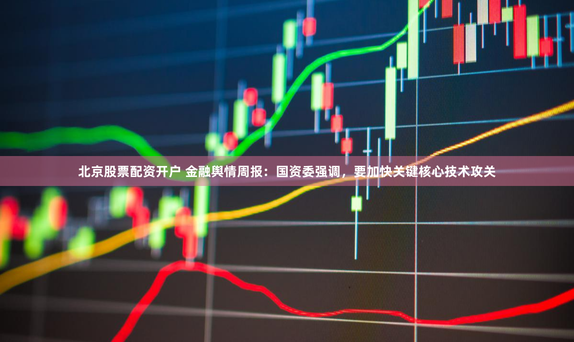 北京股票配资开户 金融舆情周报:国资委强调,要加快关键核心技术攻关