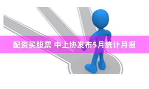 配资买股票 中上协发布5月统计月报