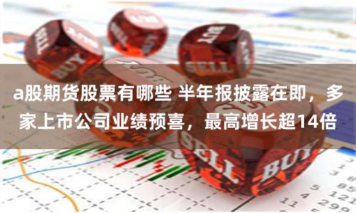 a股期货股票有哪些 半年报披露在即,多家上市公司业绩预喜,最高增长超14倍