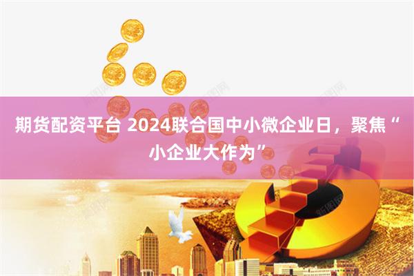 期货配资平台 2024联合国中小微企业日，聚焦“小企业大作为”