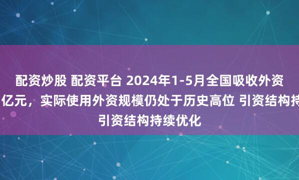 配资炒股 配资平台 2024年1-5月全国吸收外资4125.1亿元,实际使用外资规模仍处于历史高位 引资结构持续优化