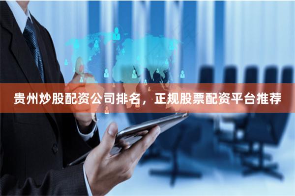 贵州炒股配资公司排名，正规股票配资平台推荐