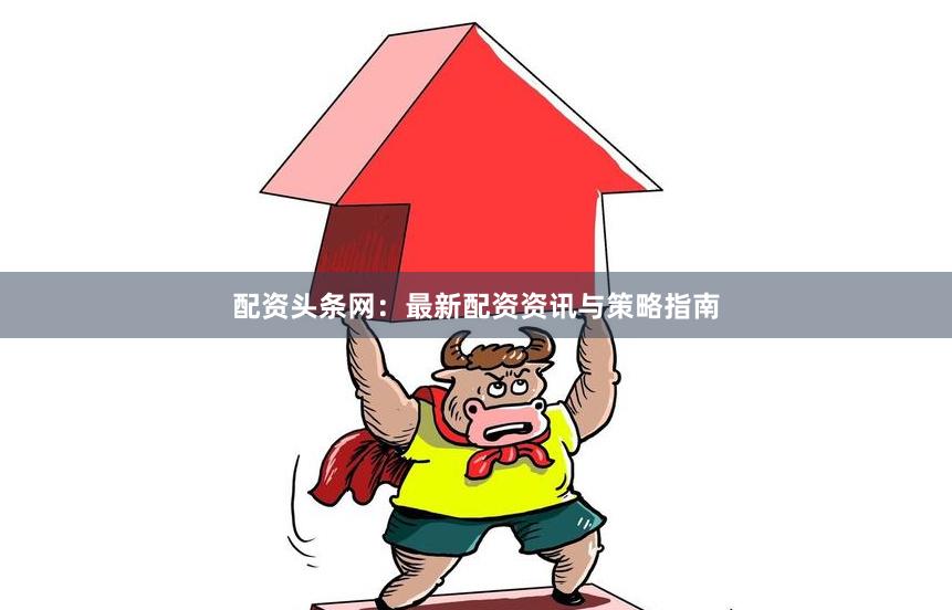 配资头条网：最新配资资讯与策略指南