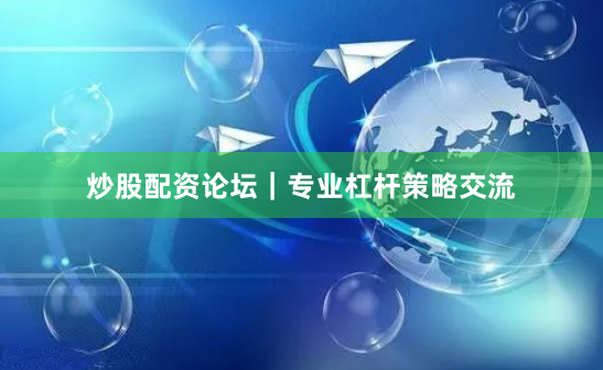 炒股配资论坛｜专业杠杆策略交流