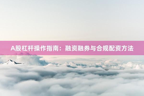 A股杠杆操作指南:融资融券与合规配资方法