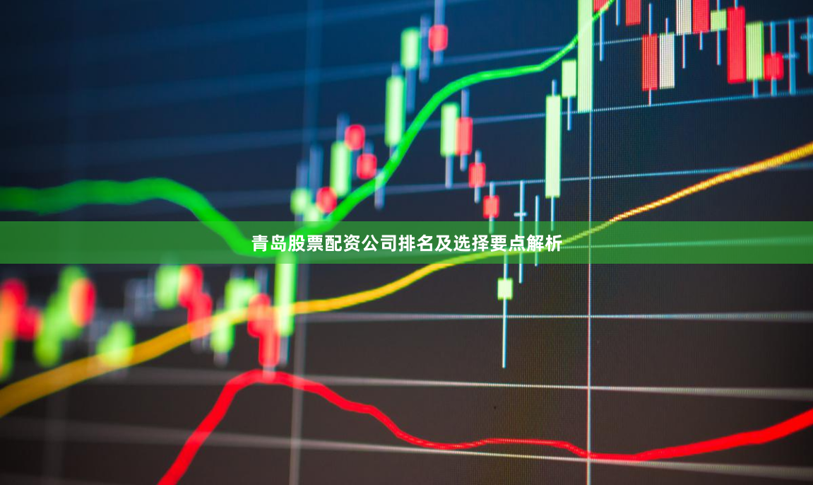 青岛股票配资公司排名及选择要点解析