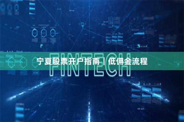 宁夏股票开户指南｜低佣金流程