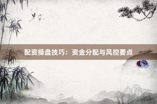 配资操盘技巧：资金分配与风控要点