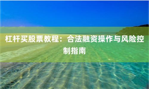 杠杆买股票教程：合法融资操作与风险控制指南